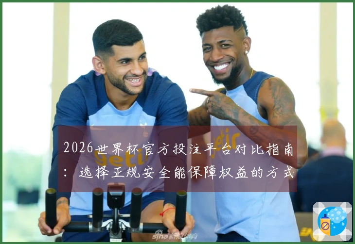 2026世界杯官方投注平台对比指南：选择正规安全能保障权益的方式