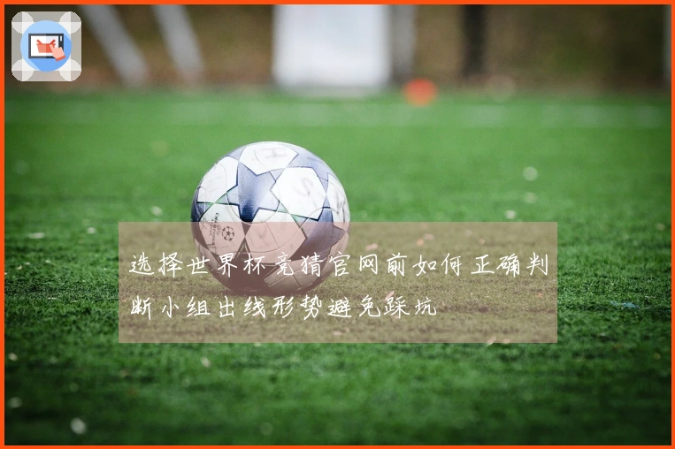 选择世界杯竞猜官网前如何正确判断小组出线形势避免踩坑