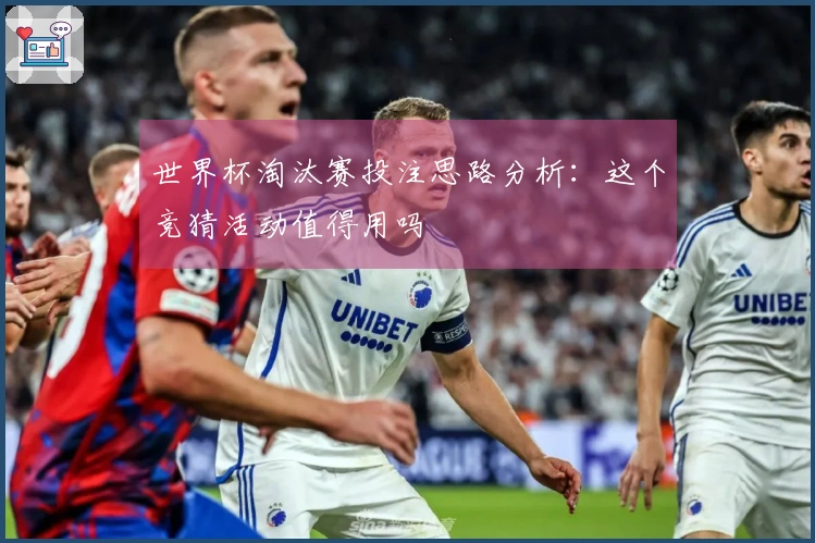 世界杯淘汰赛投注思路分析：这个竞猜活动值得用吗