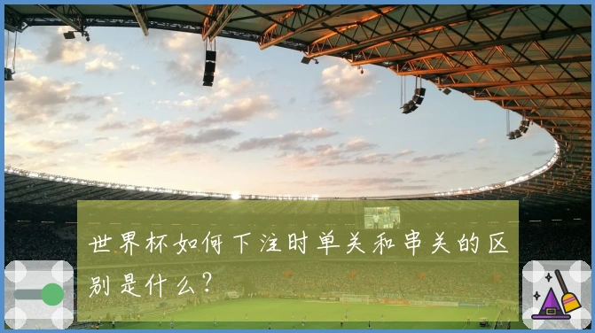 世界杯如何下注时单关和串关的区别是什么？
