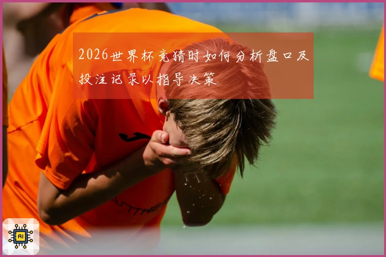 2026世界杯竞猜时如何分析盘口及投注记录以指导决策