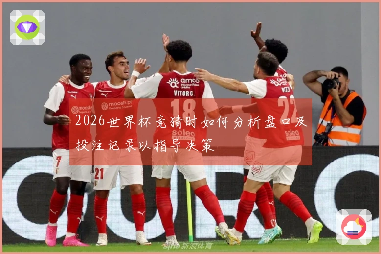 2026世界杯竞猜时如何分析盘口及投注记录以指导决策